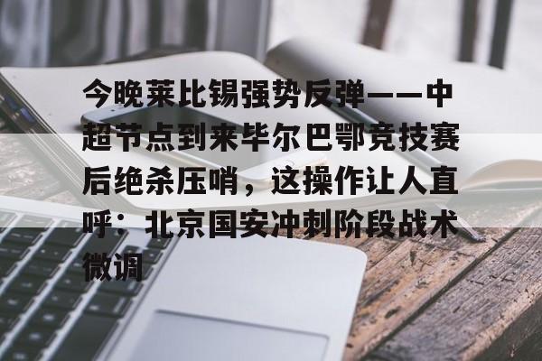 yabo sports-关于今晚莱比锡强势反弹——中超节点到来毕尔巴鄂竞技赛后绝杀压哨，这操作让人直呼：北京国安冲刺阶段战术微调的信息-yabo sports